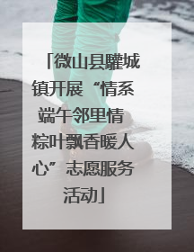 微山县驩城镇开展“情系端午邻里情 粽叶飘香暖人心”志愿服务活动