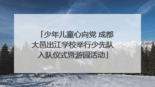 少年儿童心向党 成都大邑出江学校举行少先队入队仪式暨游园活动