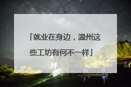 就业在身边，温州这些工坊有何不一样