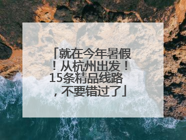 就在今年暑假！从杭州出发！15条精品线路，不要错过了