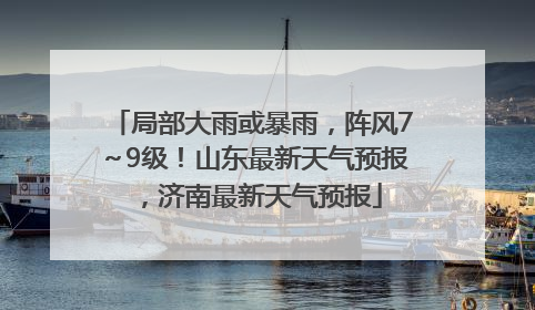 局部大雨或暴雨，阵风7～9级！山东最新天气预报，济南最新天气预报