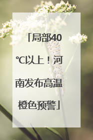 局部40℃以上！河南发布高温橙色预警