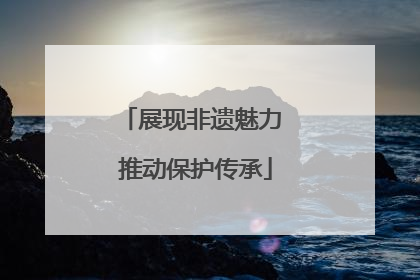展现非遗魅力 推动保护传承