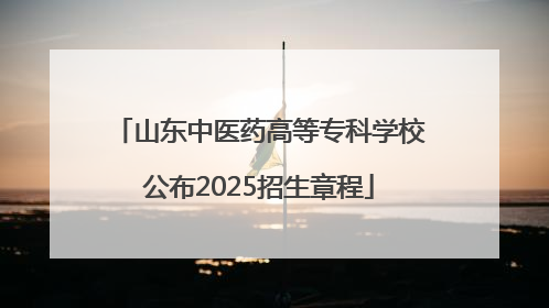 山东中医药高等专科学校公布2025招生章程