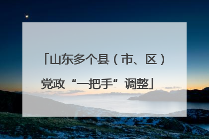 山东多个县（市、区）党政“一把手”调整