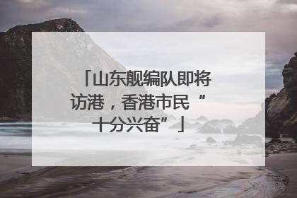 山东舰编队即将访港，香港市民“十分兴奋”