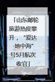 山东邮轮旅游热度攀升，“爱达·地中海”号5月航次收官