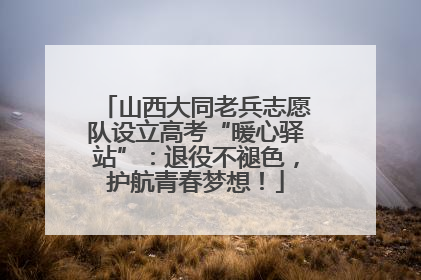 山西大同老兵志愿队设立高考“暖心驿站”：退役不褪色，护航青春梦想！