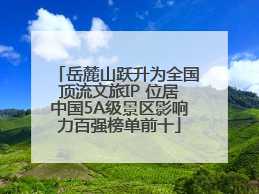 岳麓山跃升为全国顶流文旅IP 位居中国5A级景区影响力百强榜单前十