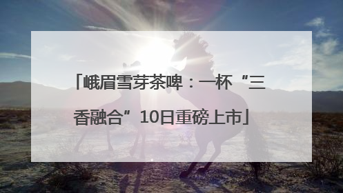 峨眉雪芽茶啤：一杯“三香融合”10日重磅上市