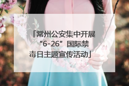 常州公安集中开展“6･26”国际禁毒日主题宣传活动