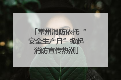常州消防依托“安全生产月”掀起消防宣传热潮