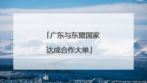 广东与东盟国家达成合作大单