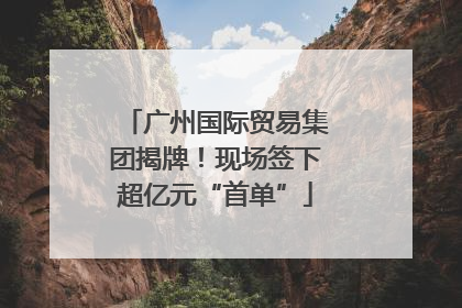 广州国际贸易集团揭牌！现场签下超亿元“首单”