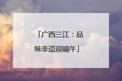 广西三江：品味非遗迎端午