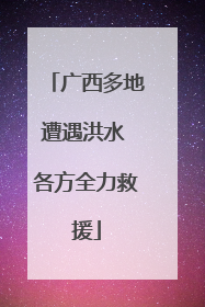 广西多地遭遇洪水 各方全力救援