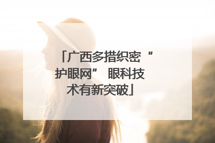 广西多措织密“护眼网” 眼科技术有新突破