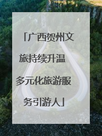 广西贺州文旅持续升温 多元化旅游服务引游人