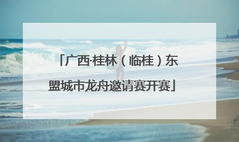 广西·桂林（临桂）东盟城市龙舟邀请赛开赛
