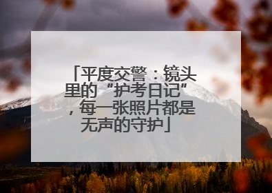 平度交警：镜头里的“护考日记”，每一张照片都是无声的守护