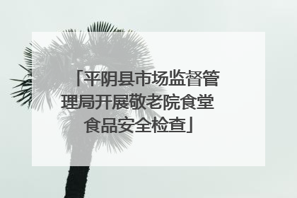 平阴县市场监督管理局开展敬老院食堂食品安全检查
