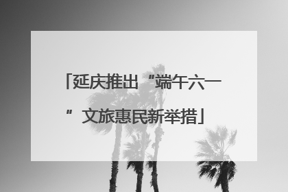 延庆推出“端午六一”文旅惠民新举措