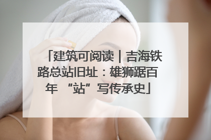 建筑可阅读｜吉海铁路总站旧址：雄狮踞百年 “站”写传承史