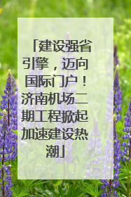 建设强省引擎，迈向国际门户！济南机场二期工程掀起加速建设热潮