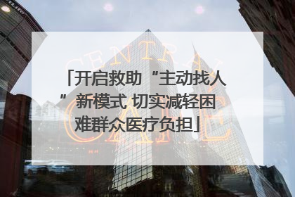 开启救助“主动找人”新模式 切实减轻困难群众医疗负担