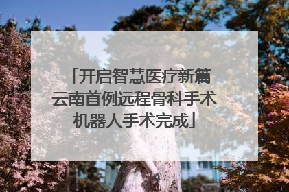 开启智慧医疗新篇 云南首例远程骨科手术机器人手术完成
