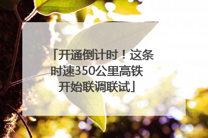 开通倒计时！这条时速350公里高铁开始联调联试