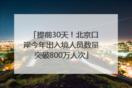 提前30天！北京口岸今年出入境人员数量突破800万人次