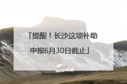 提醒！长沙这项补助申报6月30日截止
