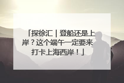探徐汇｜登船还是上岸？这个端午一定要来打卡上海西岸！