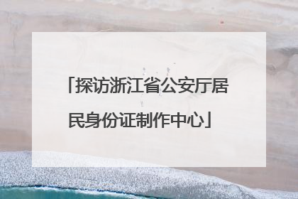 探访浙江省公安厅居民身份证制作中心