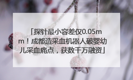 探针最小容差仅0.05mm！成都造采血机器人破婴幼儿采血痛点，获数千万融资