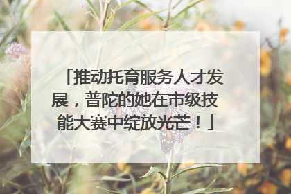 推动托育服务人才发展，普陀的她在市级技能大赛中绽放光芒！