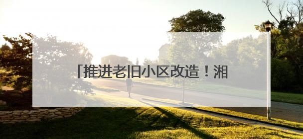 推进老旧小区改造！湘乡老居民乐享新生活