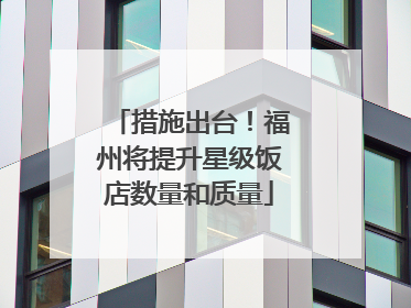 措施出台！福州将提升星级饭店数量和质量