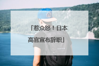 惹众怒！日本高官宣布辞职