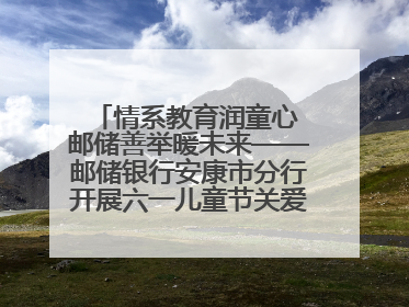 情系教育润童心 邮储善举暖未来——邮储银行安康市分行开展六一儿童节关爱慰问活动