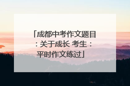成都中考作文题目：关于成长 考生：平时作文练过