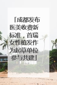成都发布医美收费新标准，首瑞女性植发作为起草单位参与共建