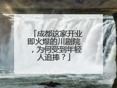 成都这家开业即火爆的川剧院，为何受到年轻人追捧？