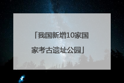 我国新增10家国家考古遗址公园
