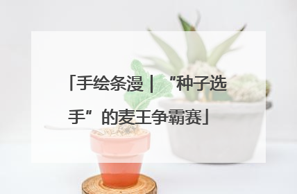 手绘条漫｜“种子选手”的麦王争霸赛