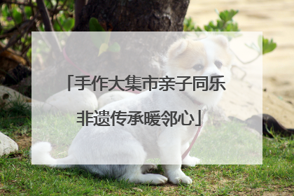 手作大集市亲子同乐 非遗传承暖邻心
