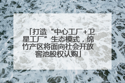 打造“中心工厂+卫星工厂”生态模式，绵竹产区将面向社会开放窖池股权认购