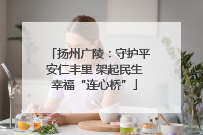 扬州广陵：守护平安仁丰里 架起民生幸福“连心桥”