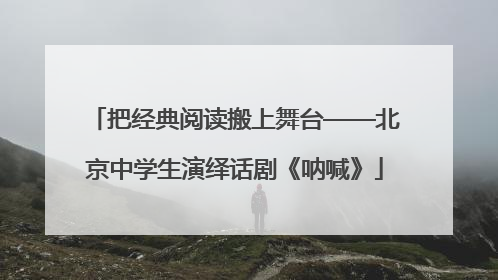 把经典阅读搬上舞台——北京中学生演绎话剧《呐喊》